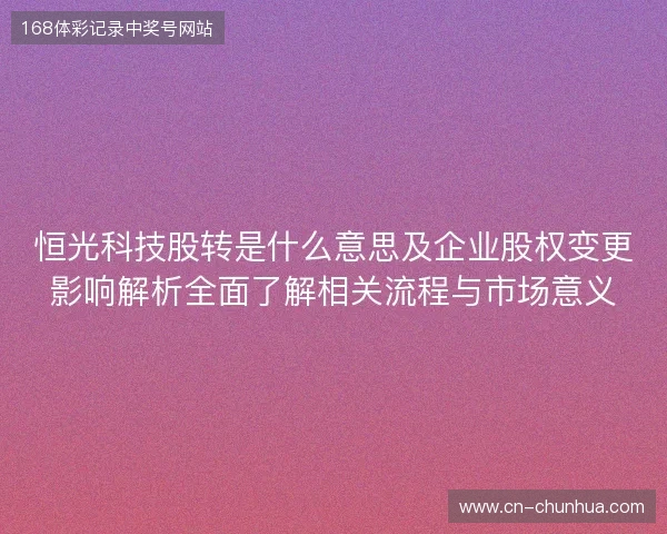恒光科技股转是什么意思及企业股权变更影响解析全面了解相关流程与市场意义 恒光科技股转是什么意思及企业股权变更影响解析全面了解相关流程与市场意义