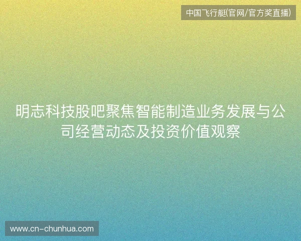 明志科技股吧聚焦智能制造业务发展与公司经营动态及投资价值观察