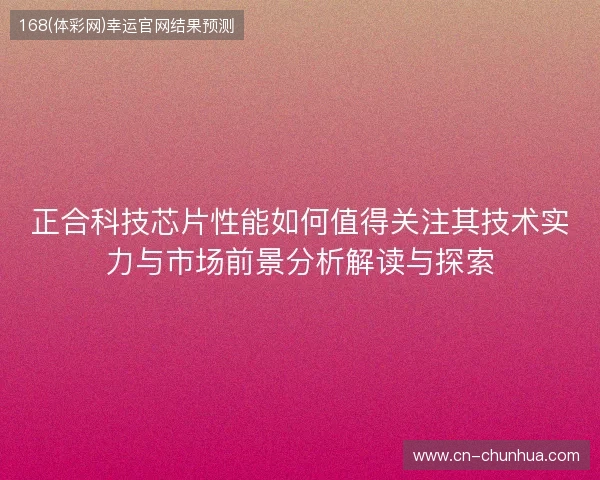 正合科技芯片性能如何值得关注其技术实力与市场前景分析解读与探索 正合科技芯片性能如何值得关注其技术实力与市场前景分析解读与探索