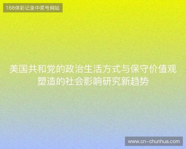 美国共和党的政治生活方式与保守价值观塑造的社会影响研究新趋势